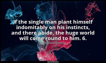 If the single man plant himself indomitably on his instincts, and there abide, t — Ralph Waldo Emerson