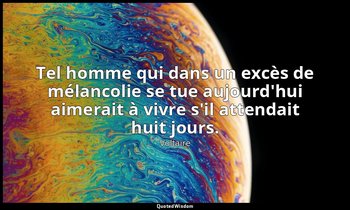 Tel homme qui dans un excès de mélancolie se tue aujourd'hui aimerait à vivre s' — Voltaire