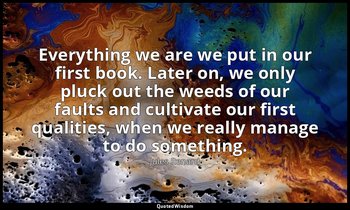 Everything we are we put in our first book. Later on, we only pluck out the weed — Jules Renard