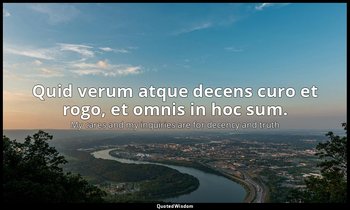 Quid verum atque decens curo et rogo, et omnis in hoc sum. — My cares and my inquiries are for decency and truth