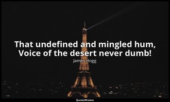 That undefined and mingled hum, Voice of the desert never dumb! — James Hogg