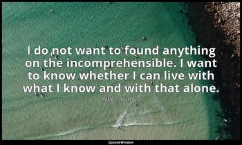 I do not want to found anything on the incomprehensible. I want to know whether  — Albert Camus