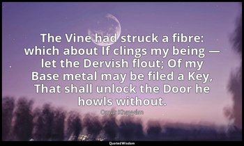 The Vine had struck a fibre: which about If clings my being — let the Dervish fl — Omar Khayyám