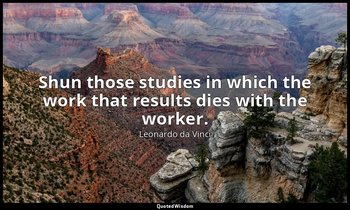 Shun those studies in which the work that results dies with the worker. — Leonardo da Vinci