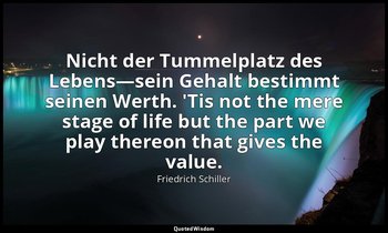 Nicht der Tummelplatz des Lebens—sein Gehalt bestimmt seinen Werth. 'Tis not the — Friedrich Schiller
