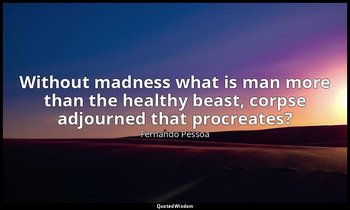 Without madness what is man more than the healthy beast, corpse adjourned that p — Fernando Pessoa