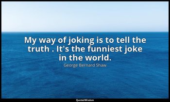 My way of joking is to tell the truth . It's the funniest joke in the world. — George Bernard Shaw