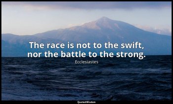 The race is not to the swift, nor the battle to the strong. — Ecclesiastes