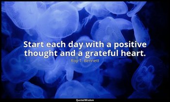 Start each day with a positive thought and a grateful heart. — Roy T. Bennett