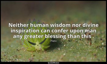 Neither human wisdom nor divine inspiration can confer upon man any greater bles — Plato
