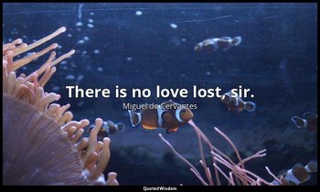 There is no love lost, sir. — Miguel de Cervantes