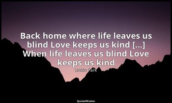 Back home where life leaves us blind Love keeps us kind [...] When life leaves u — Linkin Park