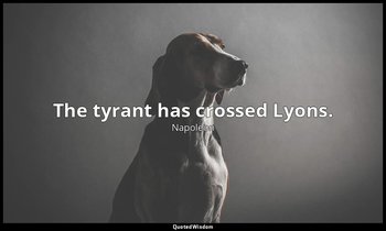 The tyrant has crossed Lyons. — Napoleon
