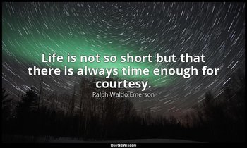 Life is not so short but that there is always time enough for courtesy. — Ralph Waldo Emerson