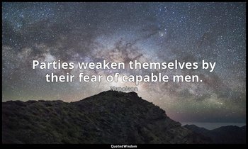 Parties weaken themselves by their fear of capable men. — Napoleon