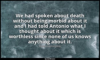 We had spoken about death without being morbid about it and I had told Antonio w — Ernest Hemingway