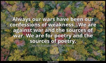 Always our wars have been our confessions of weakness...We are against war and t — Muriel Rukeyser The Life of Poetry