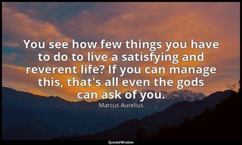 You see how few things you have to do to live a satisfying and reverent life? If — Marcus Aurelius
