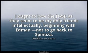 I ought to love the Jews, as they seem to be my only friends intellectually, beg — Benedictus de Spinoza