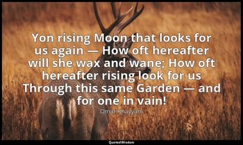 Yon rising Moon that looks for us again — How oft hereafter will she wax and wan — Omar Khayyám