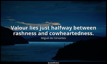 Valour lies just halfway between rashness and cowheartedness. — Miguel de Cervantes