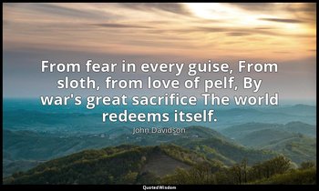 From fear in every guise, From sloth, from love of pelf, By war's great sacrific — John Davidson