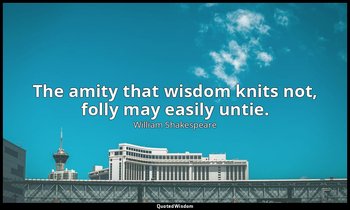 The amity that wisdom knits not, folly may easily untie. — William Shakespeare
