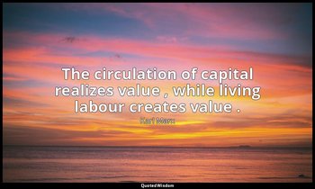 The circulation of capital realizes value , while living labour creates value . — Karl Marx
