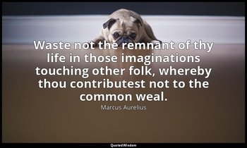 Waste not the remnant of thy life in those imaginations touching other folk, whe — Marcus Aurelius