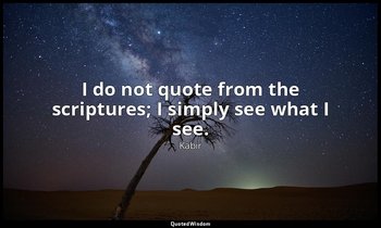 I do not quote from the scriptures; I simply see what I see. — Kabir