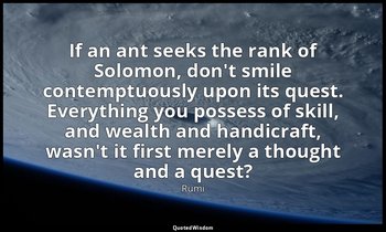 If an ant seeks the rank of Solomon, don't smile contemptuously upon its quest.  — Rumi
