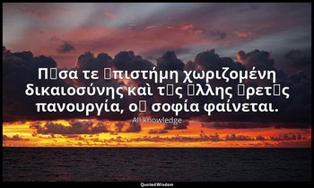 Πᾶσα τε ἐπιστήμη χωριζομένη δικαιοσύνης καὶ τῆς ἄλλης ἀρετῆς πανουργία, οὐ σοφία — All knowledge