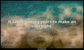 It takes twenty years to make an overnight. — Eddie Canton . Quoted in Ignite The Fire Within!