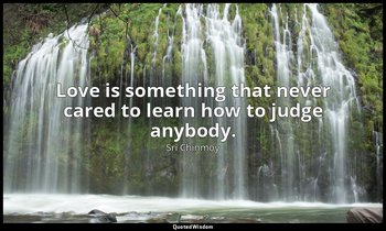 Love is something that never cared to learn how to judge anybody. — Sri Chinmoy