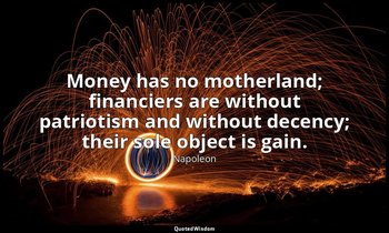 Money has no motherland; financiers are without patriotism and without decency;  — Napoleon