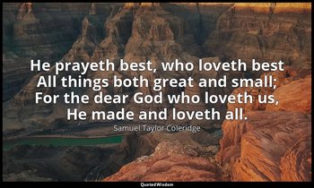 He prayeth best, who loveth best All things both great and small; For the dear G — Samuel Taylor Coleridge
