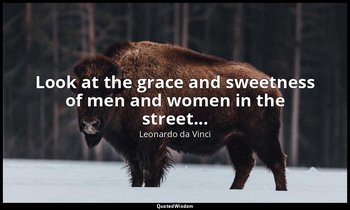 Look at the grace and sweetness of men and women in the street... — Leonardo da Vinci