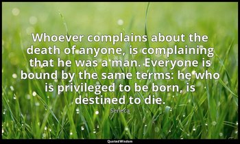Whoever complains about the death of anyone, is complaining that he was a man. E — Seneca
