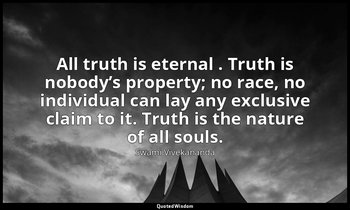 All truth is eternal . Truth is nobody’s property; no race, no individual can la — Swami Vivekananda
