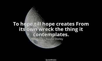 To hope till hope creates From its own wreck the thing it contemplates. — Percy Bysshe Shelley