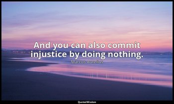 And you can also commit injustice by doing nothing. — Marcus Aurelius
