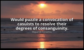 Would puzzle a convocation of casuists to resolve their degrees of consanguinity — Miguel de Cervantes