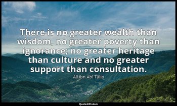 There is no greater wealth than wisdom, no greater poverty than ignorance; no gr — Alī ibn Abī Ṭālib