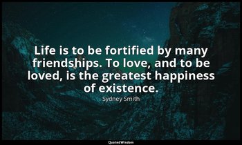 Life is to be fortified by many friendships. To love, and to be loved, is the gr — Sydney Smith