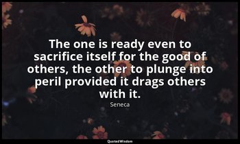 The one is ready even to sacrifice itself for the good of others, the other to p — Seneca