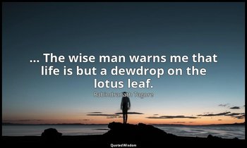 … The wise man warns me that life is but a dewdrop on the lotus leaf. — Rabindranath Tagore