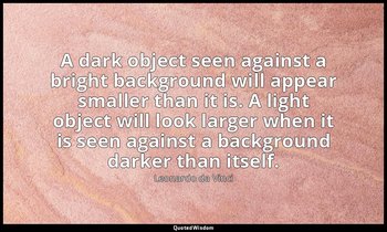 A dark object seen against a bright background will appear smaller than it is. A — Leonardo da Vinci