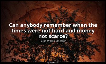 Can anybody remember when the times were not hard and money not scarce? — Ralph Waldo Emerson
