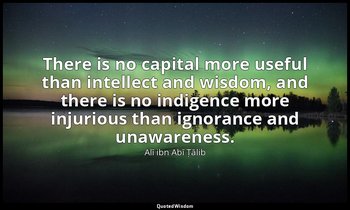 There is no capital more useful than intellect and wisdom, and there is no indig — Alī ibn Abī Ṭālib
