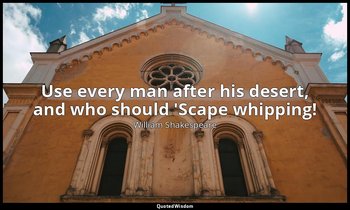 Use every man after his desert, and who should 'Scape whipping! — William Shakespeare
